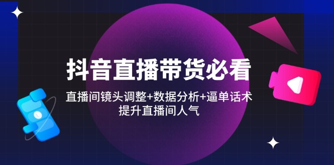 抖音直播带货必看：直播间镜头调整+数据分析+逼单话术，提升直播间人气-AI网创