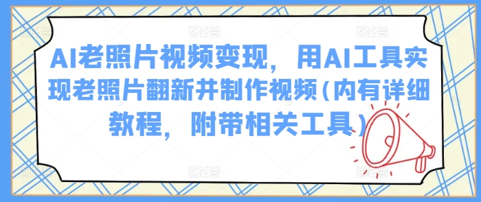 AI老照片视频变现，用AI工具实现老照片翻新并制作视频(内有详细教程，附带相关工具)-AI网创