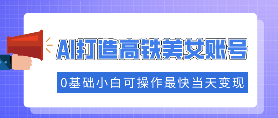 抓住流量密码快速涨粉，AI打造高铁美女账号，0基础小白可操作最快当天变现-AI网创