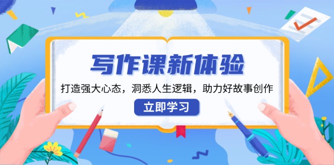 写作课新体验，打造强大心态，洞悉人生逻辑，助力好故事创作-AI网创