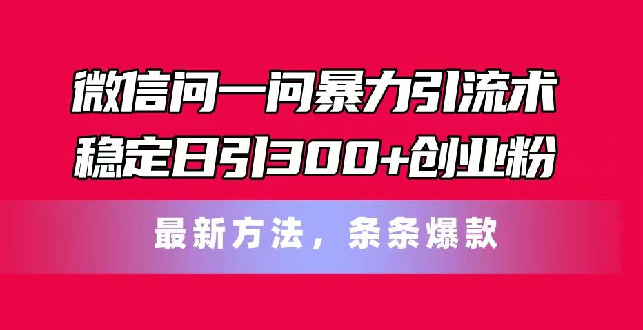 微信问一问暴力引流术，稳定日引300+创业粉，最新方法，条条爆款-AI网创