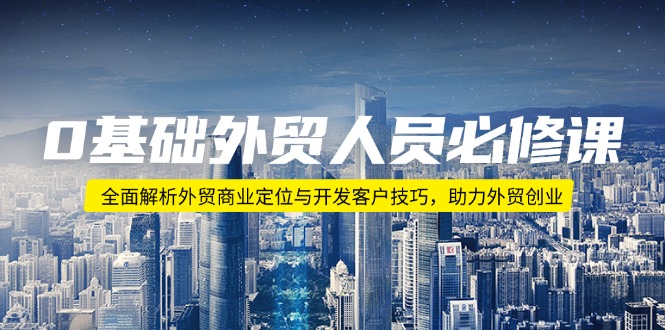 0基础外贸人员必修课：全面解析外贸商业定位与开发客户技巧，助力外贸创业-AI网创