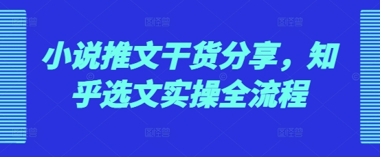 小说推文干货分享，知乎选文实操全流程-AI网创