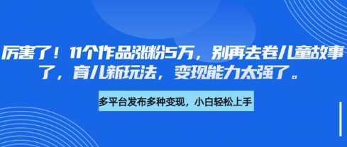 厉害了，11个作品涨粉5万，别再去卷儿童故事了，育儿新玩法，变现能力太强了-AI网创