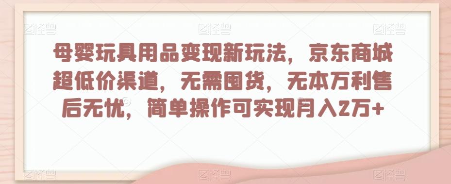 母婴玩具用品变现新玩法，京东商城超低价渠道，简单操作可实现月入2万+【揭秘】-AI网创