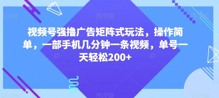 视频号强撸广告矩阵式玩法，操作简单，一部手机几分钟一条视频，单号一天轻松200+【揭秘】-AI网创