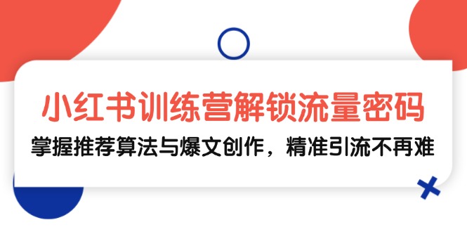 小红书训练营解锁流量密码，掌握推荐算法与爆文创作，精准引流不再难-AI网创