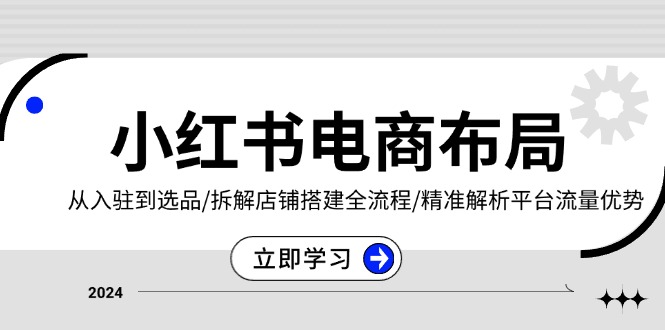 小红书电商布局：从入驻到选品/拆解店铺搭建全流程/精准解析平台流量优势-AI网创