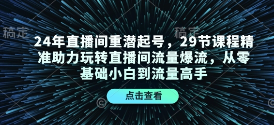 24年直播间重潜起号，29节课程精准助力玩转直播间流量爆流，从零基础小白到流量高手-AI网创