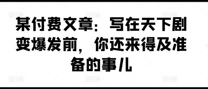 某付费文章：写在天下剧变爆发前，你还来得及准备的事儿-AI网创