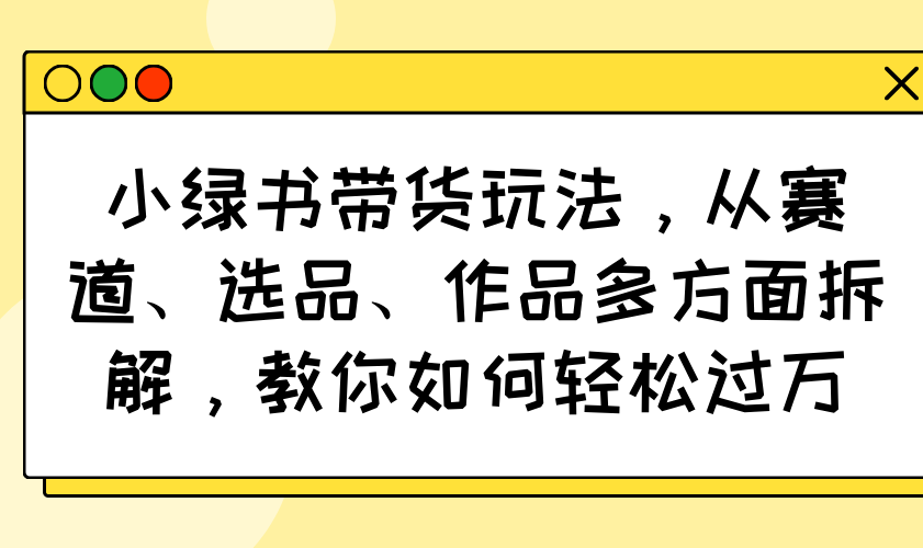 小绿书带货玩法，从赛道、选品、作品多方面拆解，教你如何轻松过万-AI网创