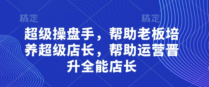 超级操盘手，​帮助老板培养超级店长，帮助运营晋升全能店长-AI网创
