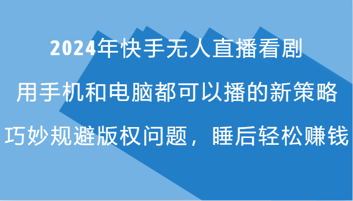 2024年快手无人直播看剧，手机电脑都可播的新策略，巧妙规避版权问题，睡后轻松赚钱-AI网创