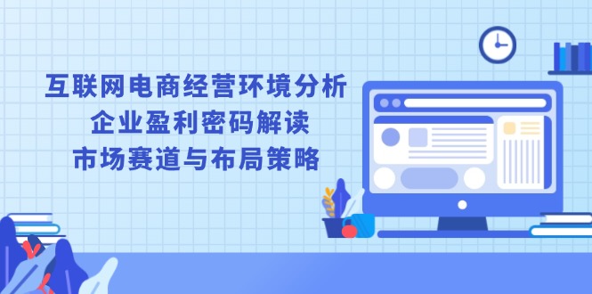 互联网电商经营环境分析, 企业盈利密码解读, 市场赛道与布局策略-AI网创