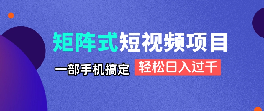 矩阵式短视频项目揭秘，一部手机搞定，轻松日入过千-AI网创