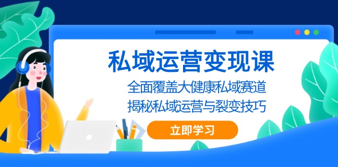 私域 运营变现课，全面覆盖大健康私域赛道，揭秘私域 运营与裂变技巧-AI网创