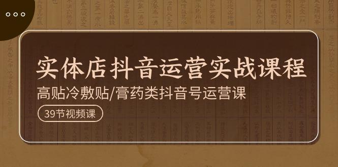 实体店抖音运营实操课程，高贴冷敷贴/膏药类抖音号运营课(39节)-AI网创