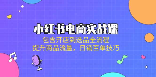 小红书电商实战课：包含开店到选品全流程，提升商品流量，日销百单技巧-AI网创