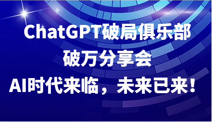 ChatGPT破局俱乐部破万分享会，AI时代来临，未来已来！-AI网创