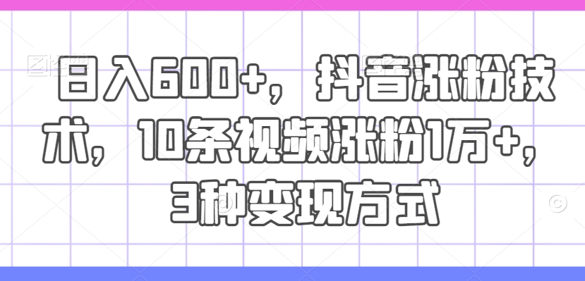 日入600+，抖音涨粉技术，10条视频涨粉1万+，3种变现方式【揭秘】-AI网创
