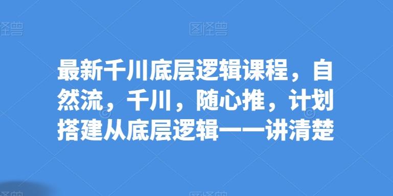 最新千川底层逻辑课程，自然流，千川，随心推，计划搭建从底层逻辑一一讲清楚-AI网创
