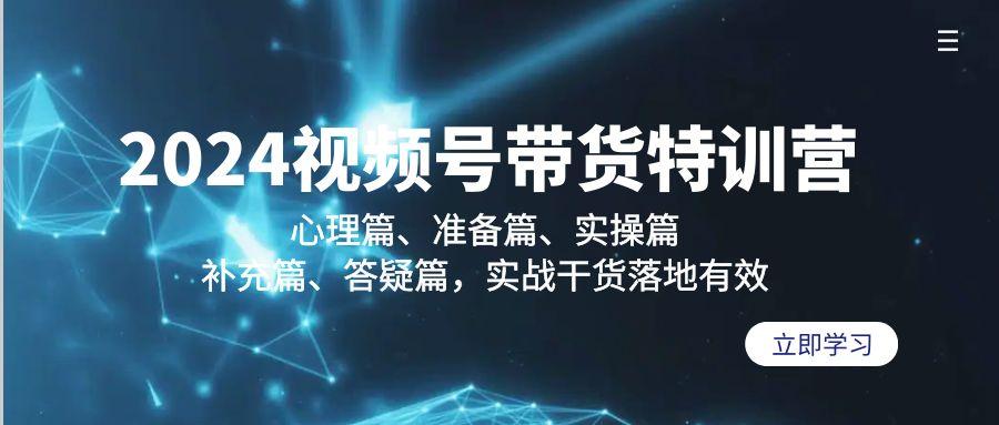 2024视频号带货特训营：心理篇、准备篇、实操篇、补充篇、答疑篇，实战…-AI网创