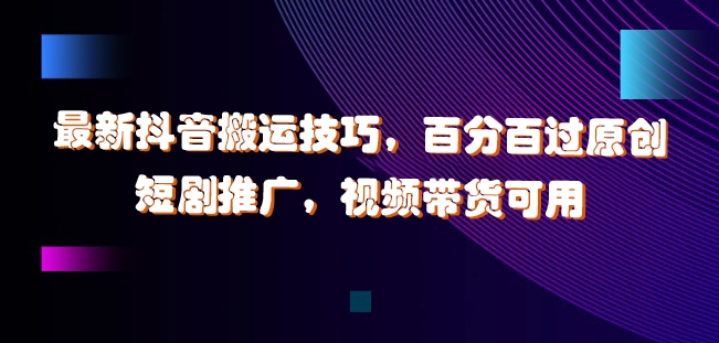 最新抖音搬运技巧，百分百过原创，短剧推广，视频带货可用【揭秘】-AI网创