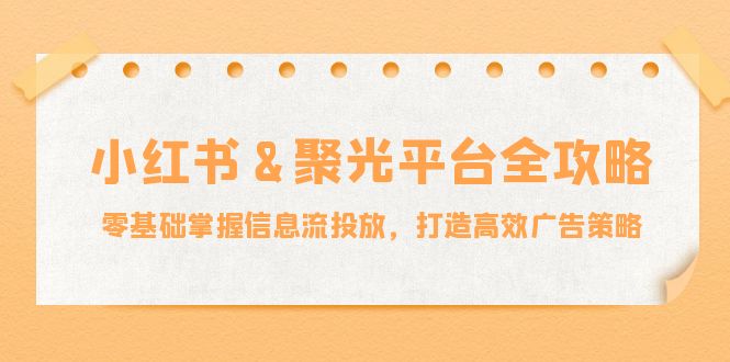 小红薯&聚光平台全攻略：零基础掌握信息流投放，打造高效广告策略-AI网创
