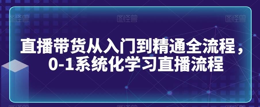 直播带货从入门到精通全流程，0-1系统化学习直播流程-AI网创