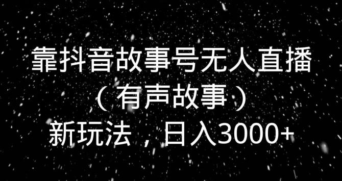 靠抖音故事号无人直播（有声故事）新玩法，日入3000+-AI网创