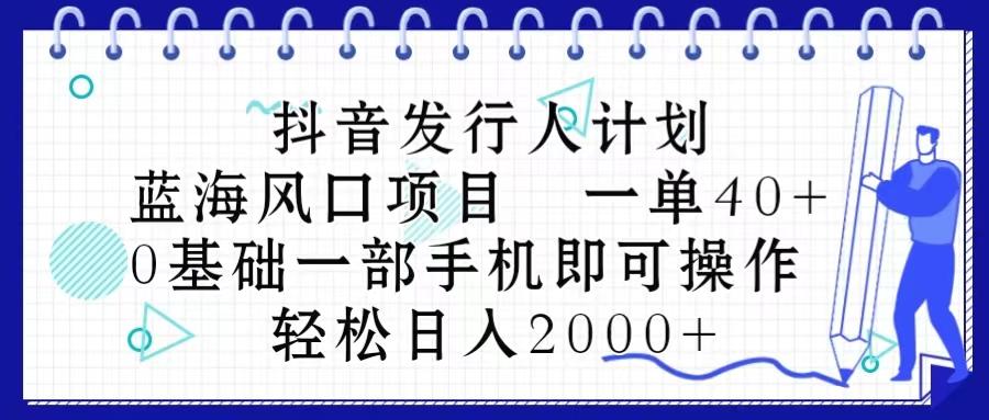抖音发行人计划，蓝海风口项目 一单40，0基础一部手机即可操作 日入2000＋-AI网创