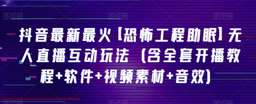 抖音最新最火【恐怖工程助眠】无人直播互动玩法（含全套开播教程+软件+视频素材+音效）-AI网创