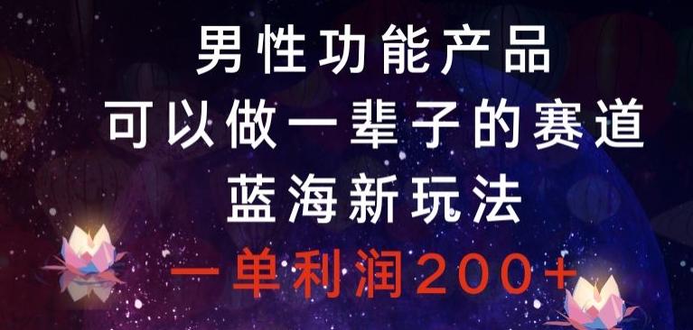 男性功能产品，可以做一辈子的赛道，蓝海新玩法，一单利润200+-AI网创