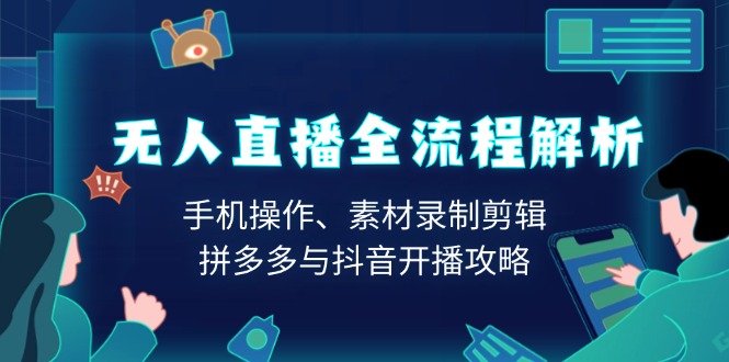 无人直播全流程解析：手机操作、素材录制剪辑、拼多多与抖音开播攻略-AI网创