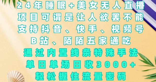 2024年睡眠+美女无人直播，通过内置线条特殊手法，单场日收3k+，轻松握住流量密码【揭秘】-AI网创