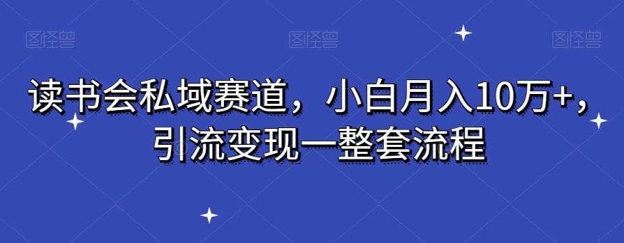 读书会私域赛道，小白月入10万+，引流变现一整套流程-AI网创