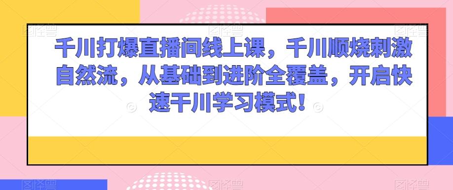千川打爆直播间线上课，千川顺烧刺激自然流，从基础到进阶全覆盖，开启快速干川学习模式！-AI网创