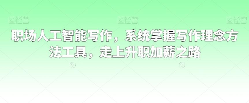 职场人工智能写作，系统掌握写作理念方法工具，走上升职加薪之路-AI网创