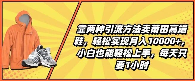 靠两种引流方法卖莆田高端鞋，轻松实现月入1W+，小白也能轻松上手，每天只要1小时【揭秘】-AI网创