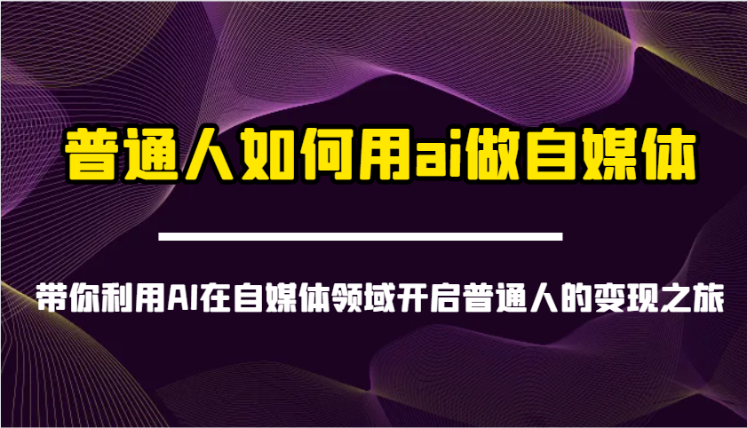 普通人如何用ai做自媒体-带你利用AI在自媒体领域开启普通人的变现之旅-AI网创