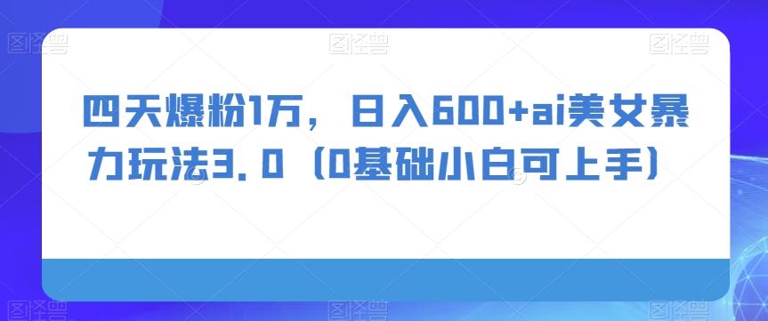 四天爆粉1万，日入600+ai美女暴力玩法3.0（0基础小白可上手）-AI网创