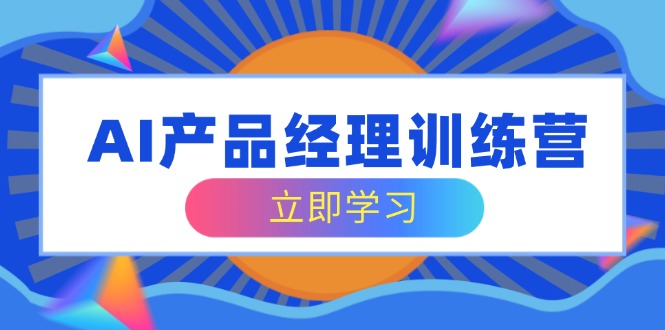 AI产品经理训练营，全面掌握核心知识体系，轻松应对求职转行挑战-AI网创