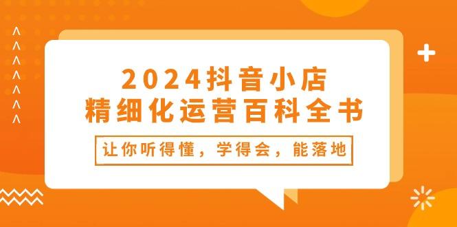 2024抖音小店-精细化运营百科全书：让你听得懂，学得会，能落地(34节课-AI网创
