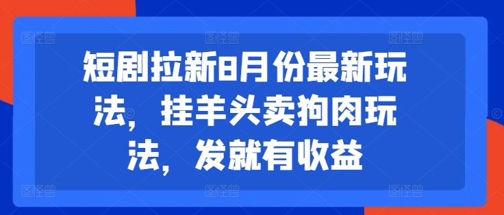 短剧拉新8月份最新玩法，挂羊头卖狗肉玩法，发就有收益-AI网创