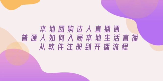 本地团购达人直播课：普通人如何入局本地生活直播, 从软件注册到开播流程-AI网创