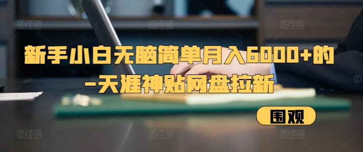 新手小白无脑简单月入6000+的-天涯神贴网盘拉新【揭秘】-AI网创