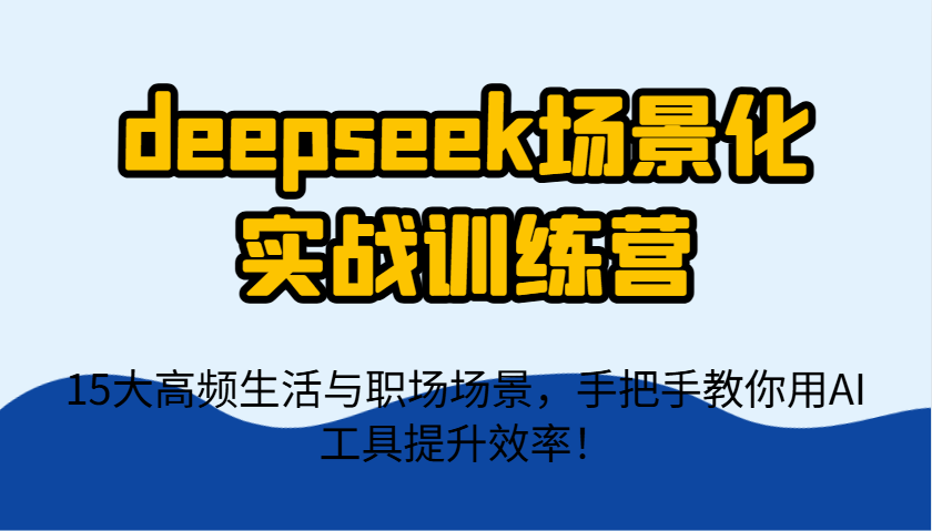 deepseek场景化实战训练营，15大高频生活与职场场景，手把手教你用AI工具提升效率！-AI网创