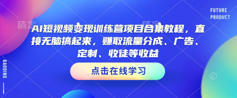 AI短视频变现训练营项目合集教程，直接无脑搞起来，赚取流量分成、广告、定制、收徒等收益-AI网创