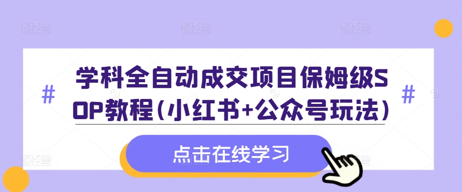 学科全自动成交项目保姆级SOP教程(小红书+公众号玩法)含资料-AI网创