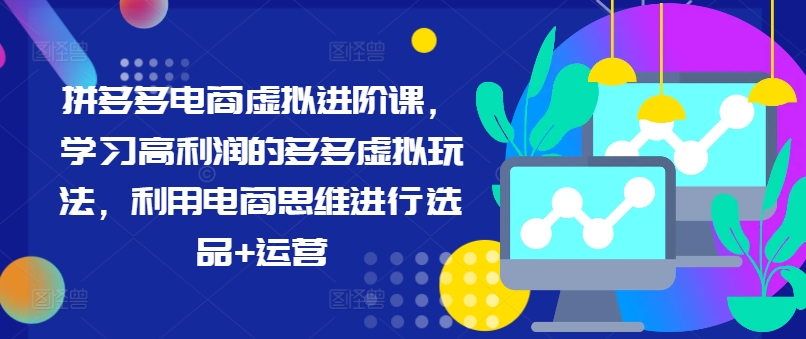 拼多多电商虚拟进阶课，学习高利润的多多虚拟玩法，利用电商思维进行选品+运营-AI网创